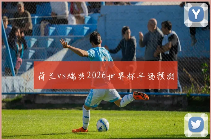荷兰vs瑞典2026世界杯半场预测