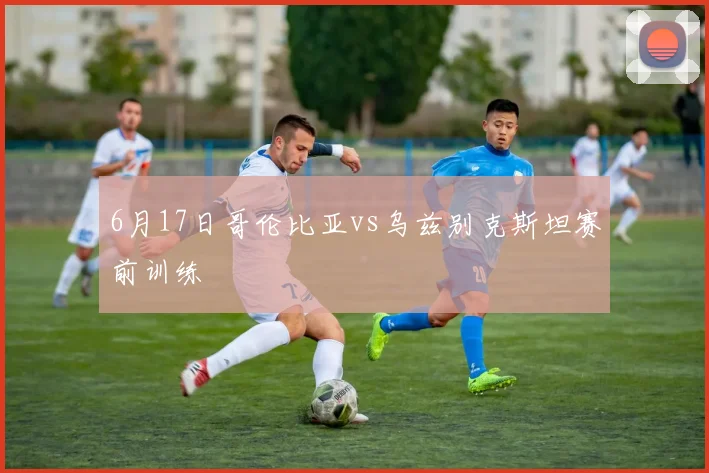 6月17日哥伦比亚vs乌兹别克斯坦赛前训练