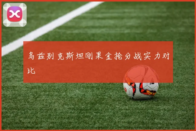 乌兹别克斯坦刚果金抢分战实力对比
