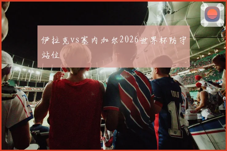 伊拉克vs塞内加尔2026世界杯防守站位