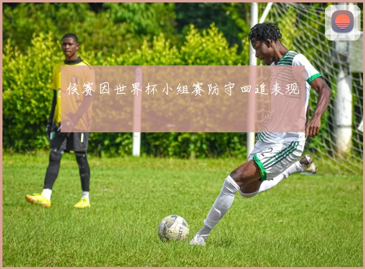 侯赛因世界杯小组赛防守回追表现