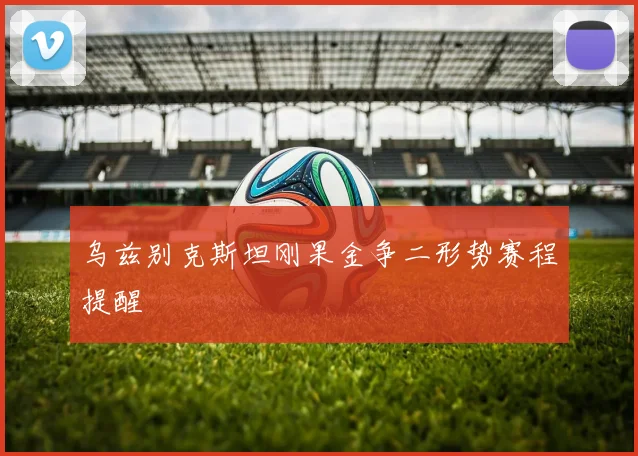 乌兹别克斯坦刚果金争二形势赛程提醒