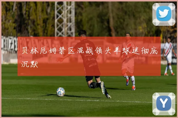 贝林厄姆禁区混战领头羊球迷彻底沉默