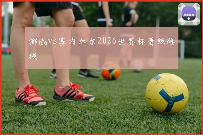 挪威vs塞内加尔2026世界杯晋级路线