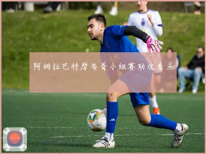 阿姆拉巴特摩洛哥小组赛助攻看点