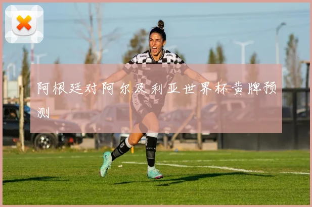 阿根廷对阿尔及利亚世界杯黄牌预测