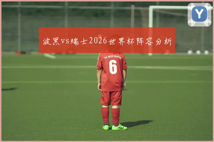 波黑vs瑞士2026世界杯阵容分析