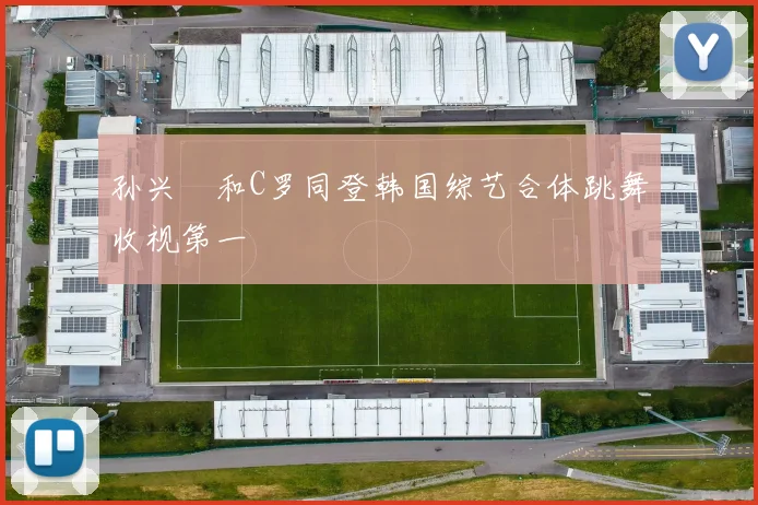 孙兴慜和C罗同登韩国综艺合体跳舞收视第一