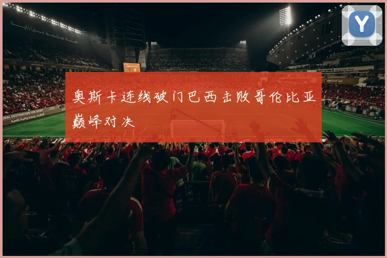 奥斯卡连线破门巴西击败哥伦比亚巅峰对决
