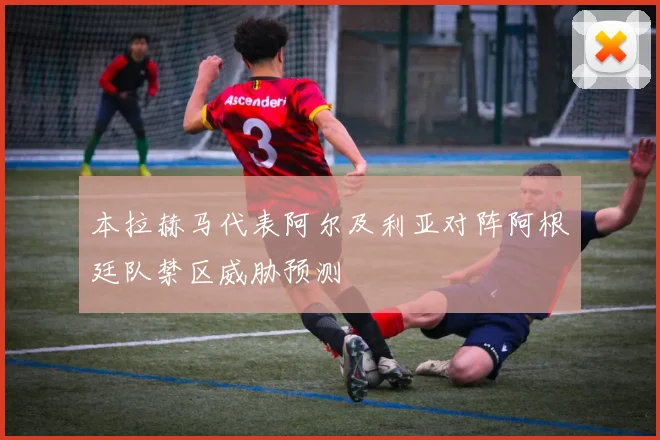 本拉赫马代表阿尔及利亚对阵阿根廷队禁区威胁预测