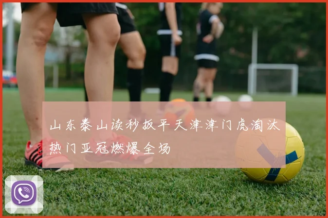山东泰山读秒扳平天津津门虎淘汰热门亚冠燃爆全场