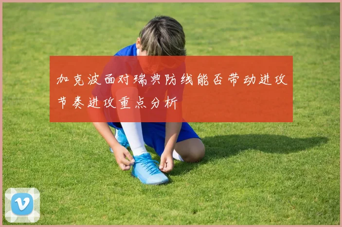加克波面对瑞典防线能否带动进攻节奏进攻重点分析