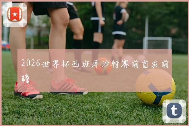 2026世界杯西班牙沙特赛前首发前瞻