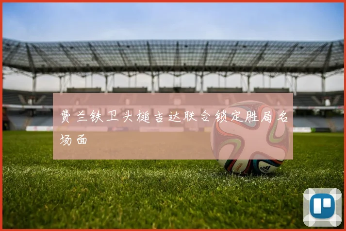 费兰铁卫头槌吉达联合锁定胜局名场面