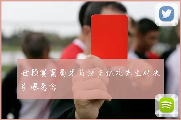 世预赛葡萄牙乌拉圭亿元先生对决引爆悬念