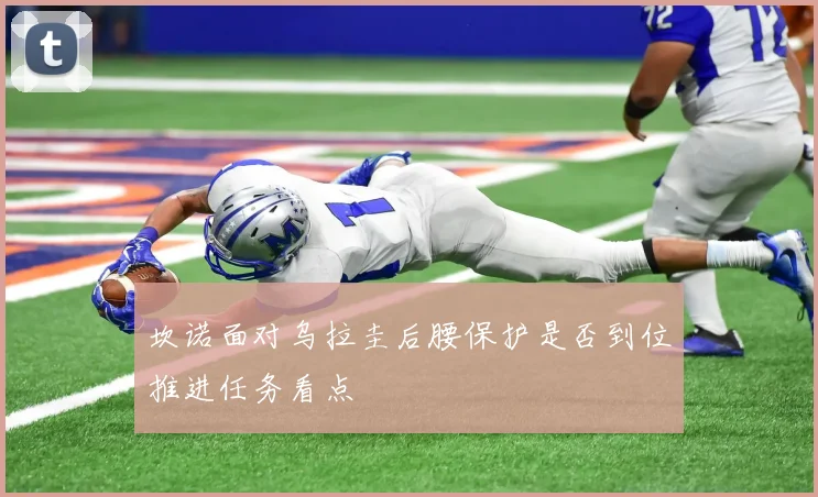 坎诺面对乌拉圭后腰保护是否到位推进任务看点