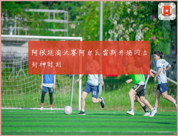 阿根廷淘汰赛阿尔瓦雷斯开场闪击封神时刻