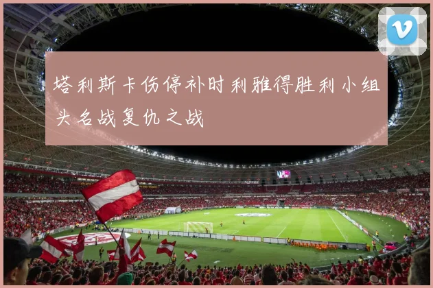 塔利斯卡伤停补时利雅得胜利小组头名战复仇之战