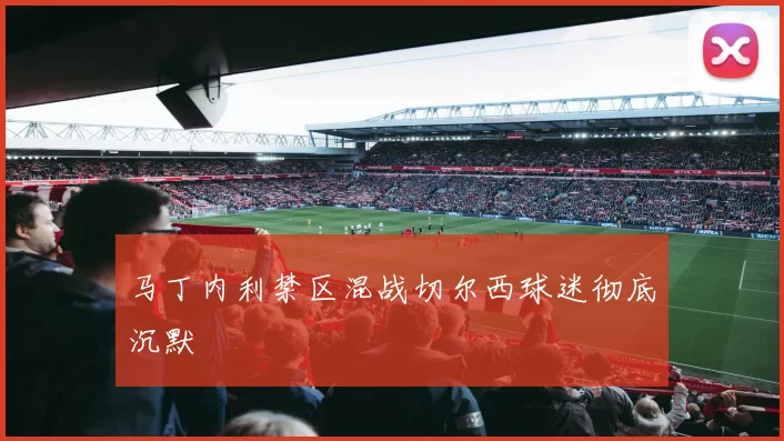 马丁内利禁区混战切尔西球迷彻底沉默