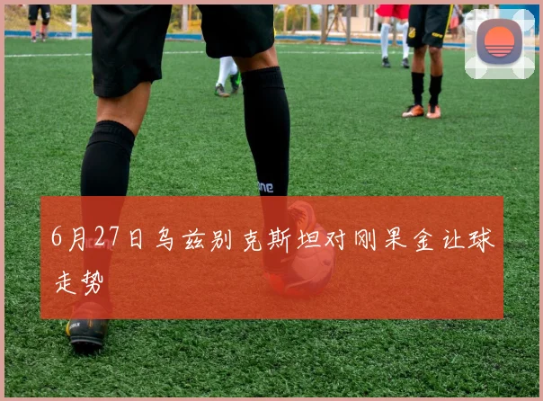 6月27日乌兹别克斯坦对刚果金让球走势