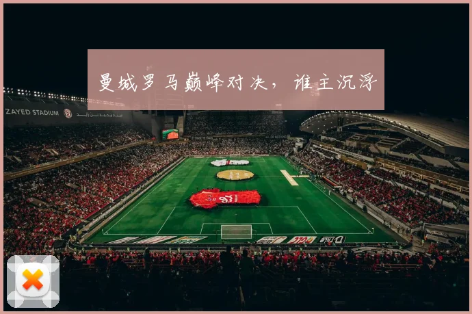 曼城罗马巅峰对决，谁主沉浮