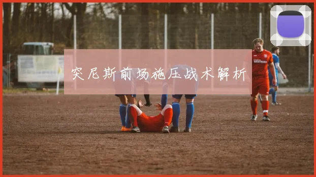 突尼斯前场施压战术解析