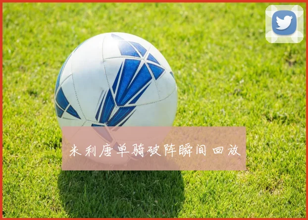 米利唐单骑破阵瞬间回放
