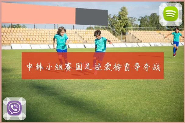 中韩小组赛国足逆袭榜首争夺战