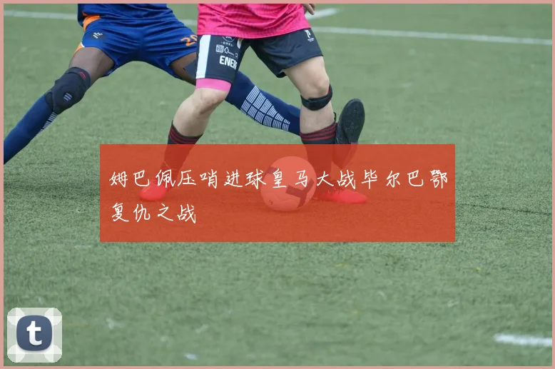 姆巴佩压哨进球皇马大战毕尔巴鄂复仇之战