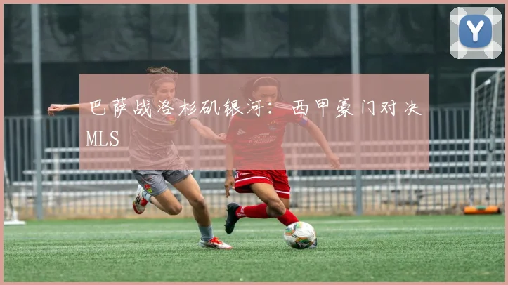 巴萨战洛杉矶银河:西甲豪门对决MLS