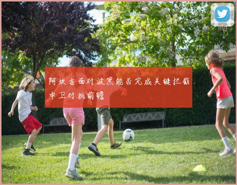 阿坎吉面对波黑能否完成关键拦截中卫对抗前瞻