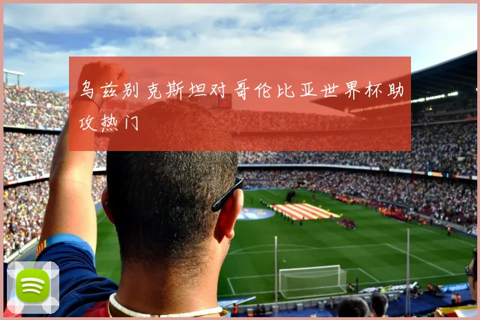 乌兹别克斯坦对哥伦比亚世界杯助攻热门