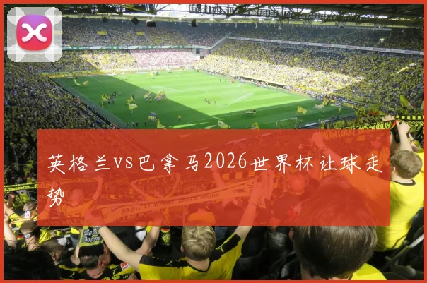英格兰vs巴拿马2026世界杯让球走势