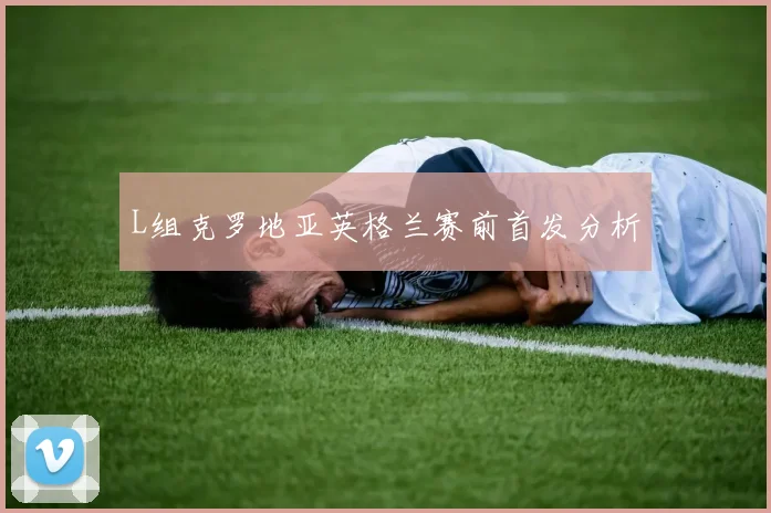 L组克罗地亚英格兰赛前首发分析