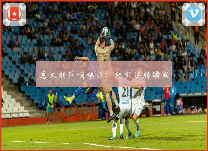 意大利压哨绝杀:经典逆转瞬间