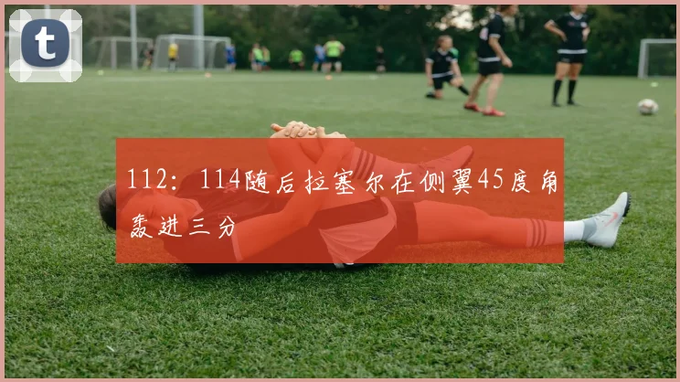 112：114随后拉塞尔在侧翼45度角轰进三分