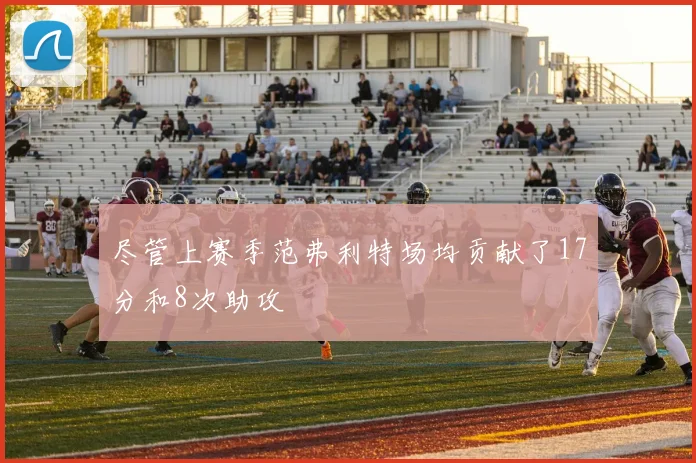 尽管上赛季范弗利特场均贡献了17分和8次助攻