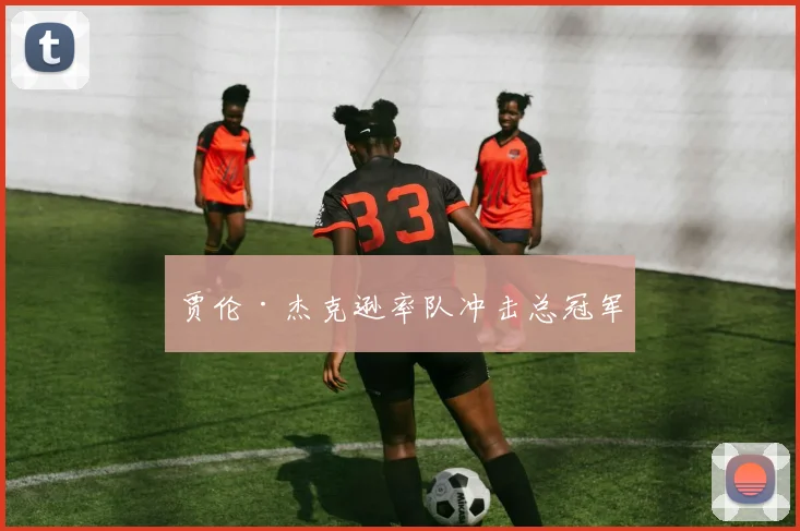 贾伦·杰克逊率队冲击总冠军