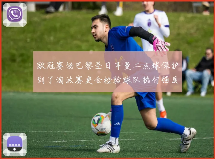 欧冠赛场巴黎圣日耳曼二点球保护到了淘汰赛更会检验球队执行强度