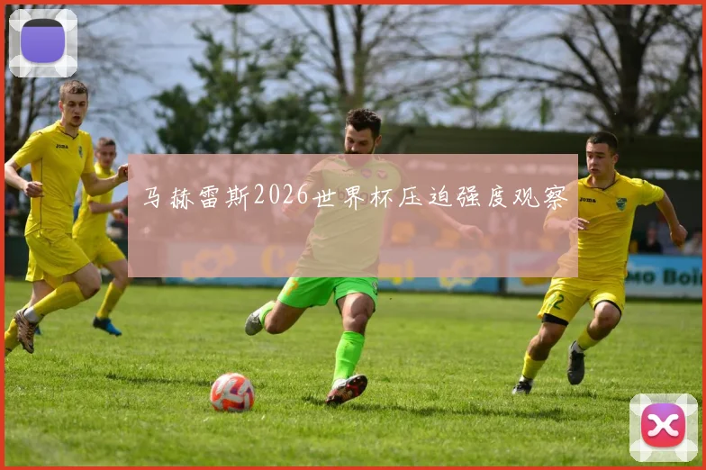 马赫雷斯2026世界杯压迫强度观察