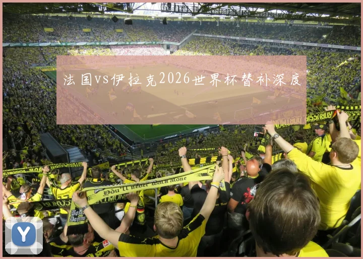 法国vs伊拉克2026世界杯替补深度