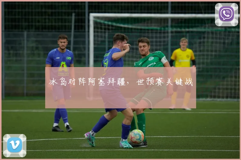 冰岛对阵阿塞拜疆,世预赛关键战