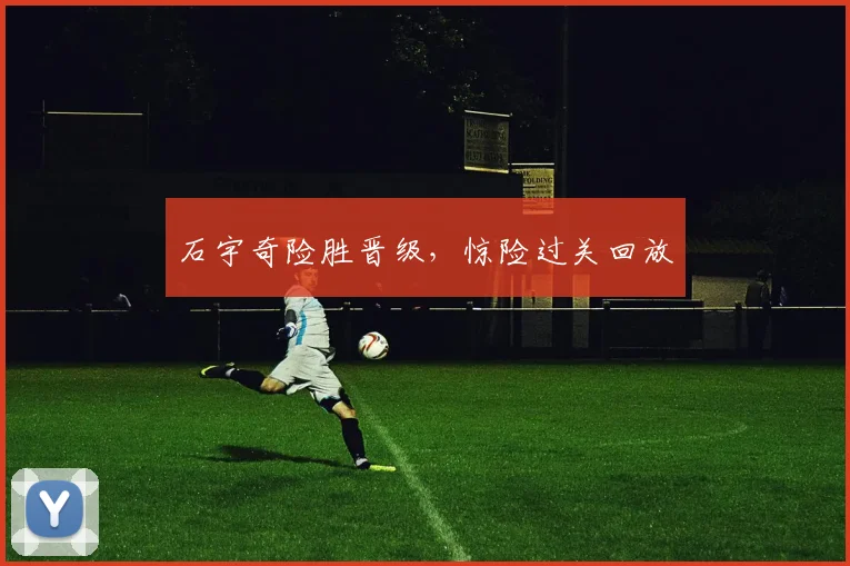 石宇奇险胜晋级，惊险过关回放