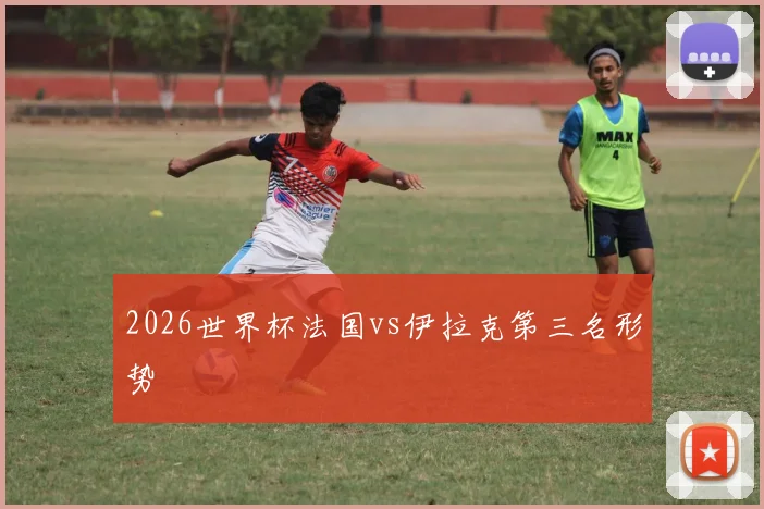 2026世界杯法国vs伊拉克第三名形势