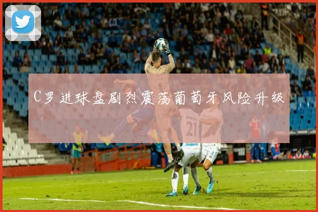 C罗进球盘剧烈震荡葡萄牙风险升级