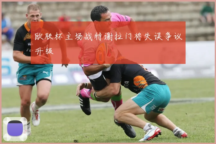 欧联杯主场战特谢拉门将失误争议升级