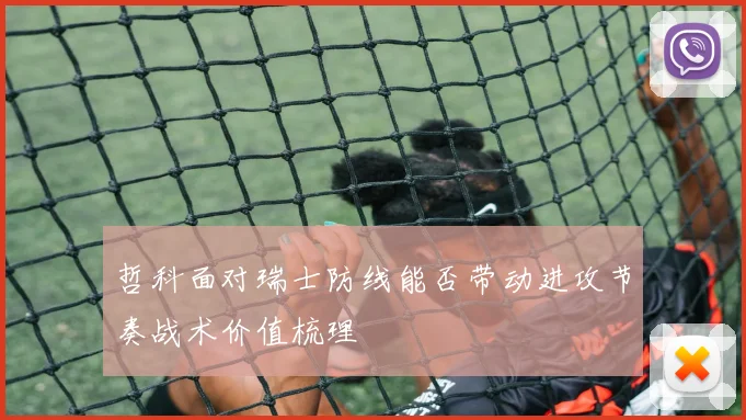 哲科面对瑞士防线能否带动进攻节奏战术价值梳理
