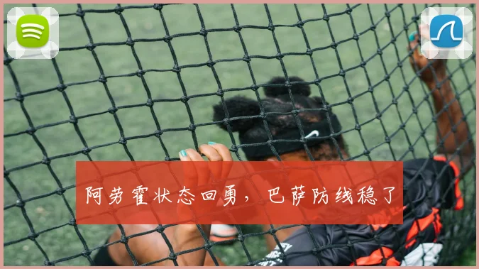 阿劳霍状态回勇，巴萨防线稳了