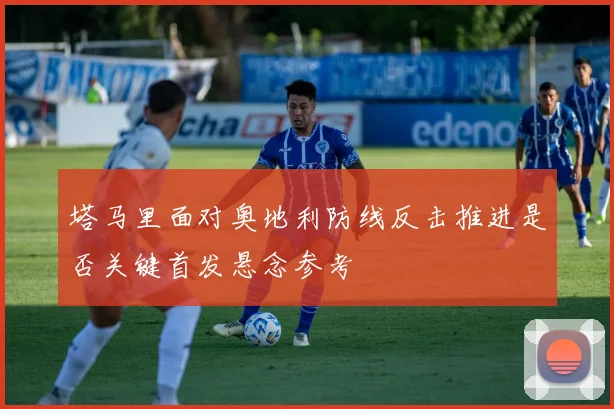 塔马里面对奥地利防线反击推进是否关键首发悬念参考