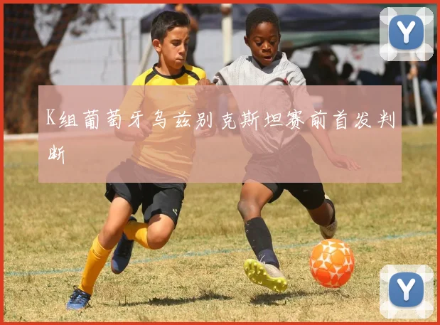 K组葡萄牙乌兹别克斯坦赛前首发判断